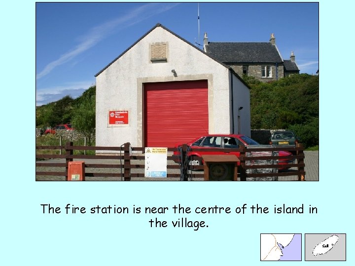 The fire station is near the centre of the island in the village. 