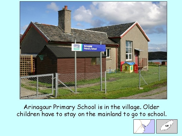 Arinagour Primary School is in the village. Older children have to stay on the