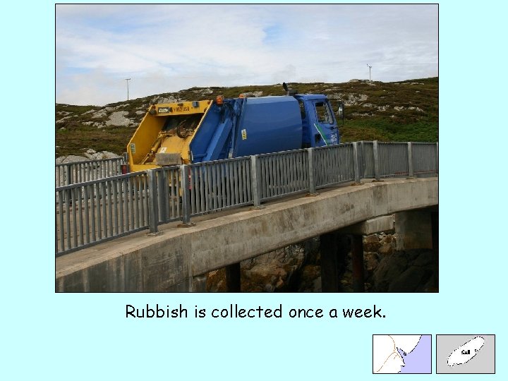 Rubbish is collected once a week. 