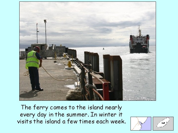 The ferry comes to the island nearly every day in the summer. In winter