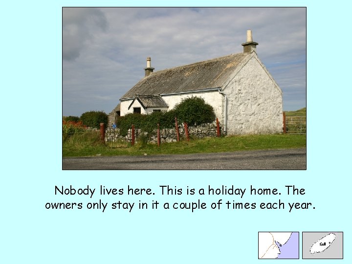 Nobody lives here. This is a holiday home. The owners only stay in it