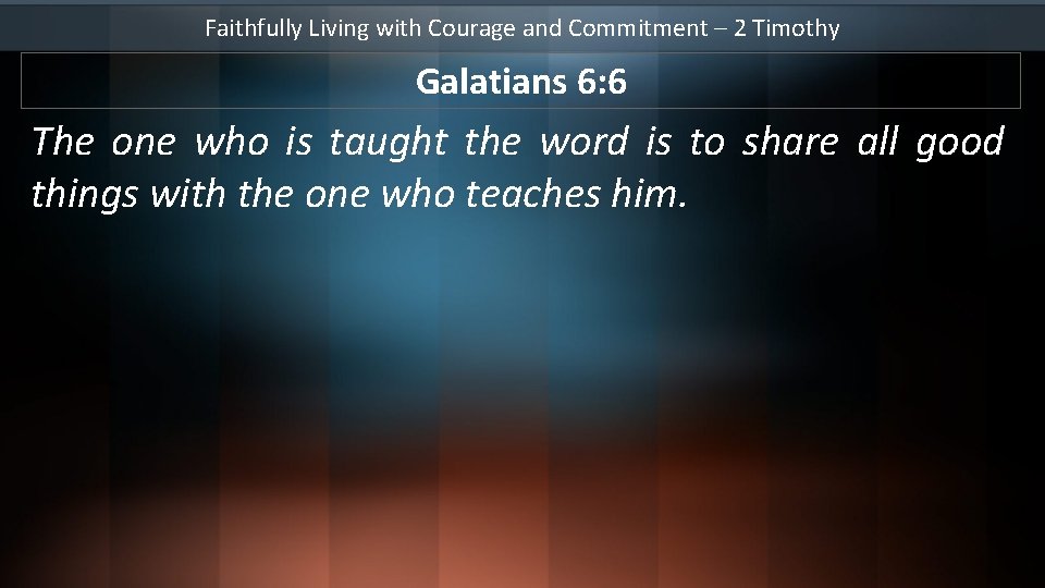 Faithfully Living with Courage and Commitment – 2 Timothy Galatians 6: 6 The one