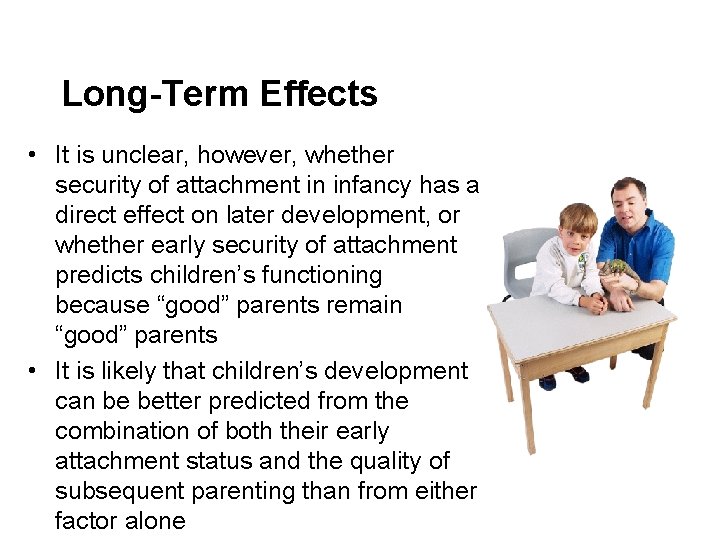 Long-Term Effects • It is unclear, however, whether security of attachment in infancy has