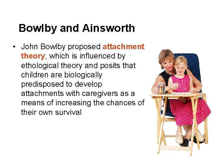 Bowlby and Ainsworth • John Bowlby proposed attachment theory, which is influenced by ethological