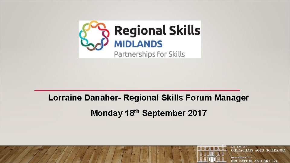 Lorraine Danaher- Regional Skills Forum Manager Monday 18 th September 2017 Lorraine Danaher- Regional Skills Forum Manager Monday 18 th September 2017