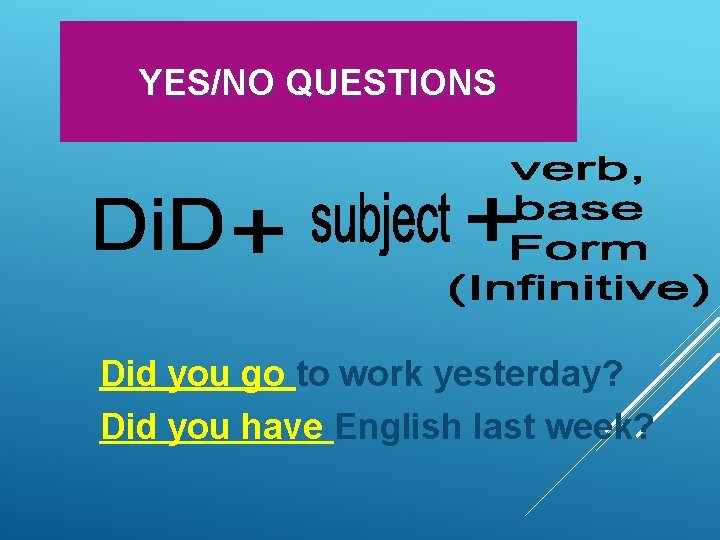 YES/NO QUESTIONS Did you go to work yesterday? Did you have English last week?