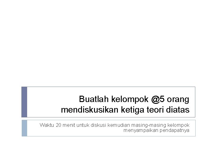 Buatlah kelompok @5 orang mendiskusikan ketiga teori diatas Waktu 20 menit untuk diskusi kemudian Buatlah kelompok @5 orang mendiskusikan ketiga teori diatas Waktu 20 menit untuk diskusi kemudian