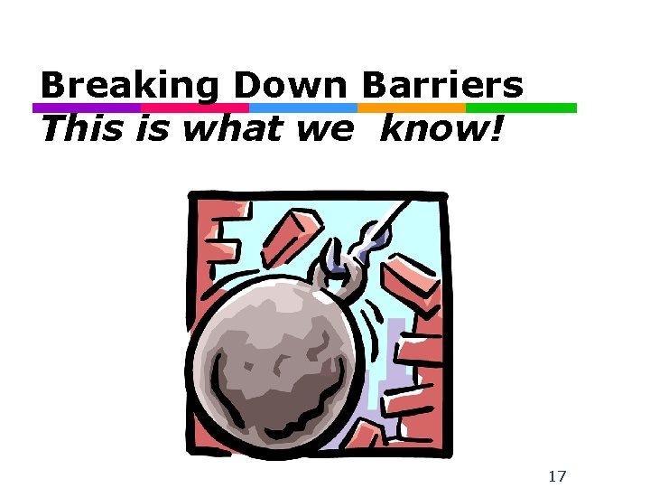 Breaking Down Barriers This is what we know! 17 