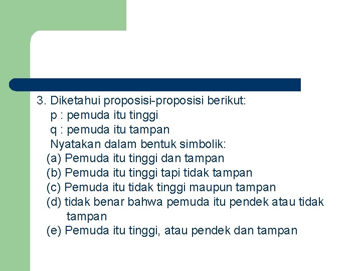 3. Diketahui proposisi-proposisi berikut: p : pemuda itu tinggi q : pemuda itu tampan