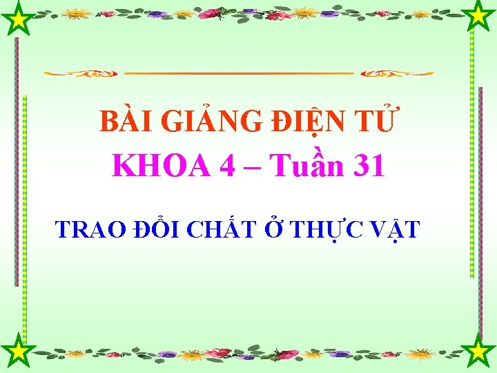 BÀI GIẢNG ĐIỆN TỬ KHOA 4 – Tuần 31 TRAO ĐỔI CHẤT Ở THỰC