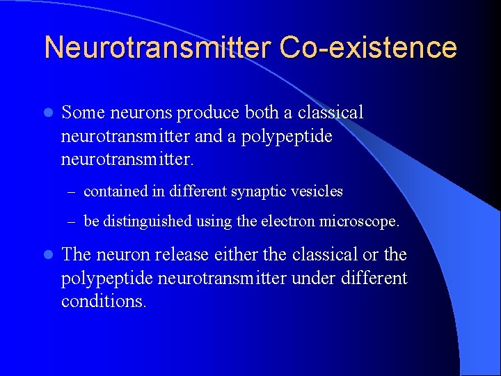 Neurotransmitter Co-existence l Some neurons produce both a classical neurotransmitter and a polypeptide neurotransmitter. Neurotransmitter Co-existence l Some neurons produce both a classical neurotransmitter and a polypeptide neurotransmitter.