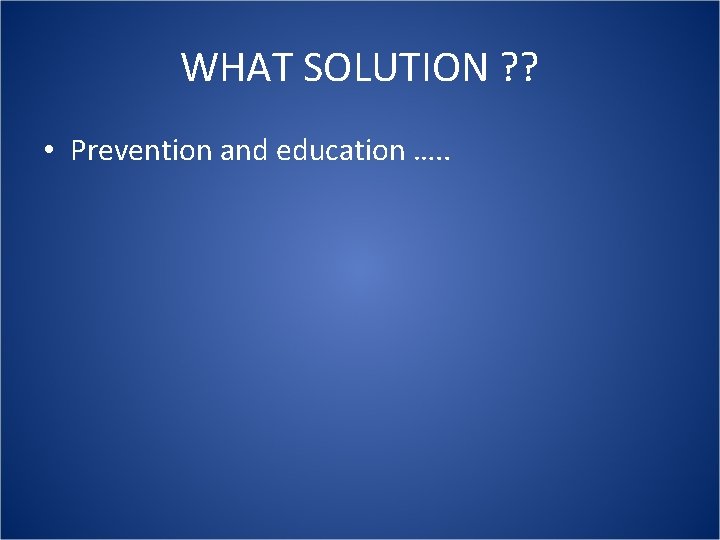 WHAT SOLUTION ? ? • Prevention and education …. . 