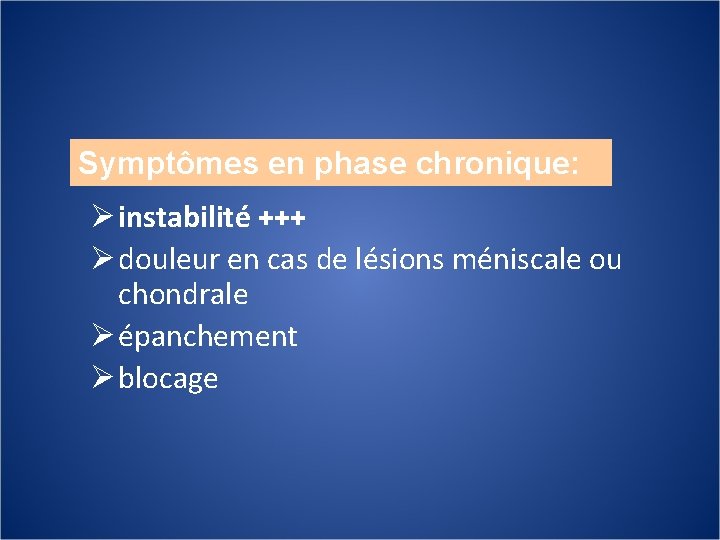 Symptômes en phase chronique: Ø instabilité +++ Ø douleur en cas de lésions méniscale