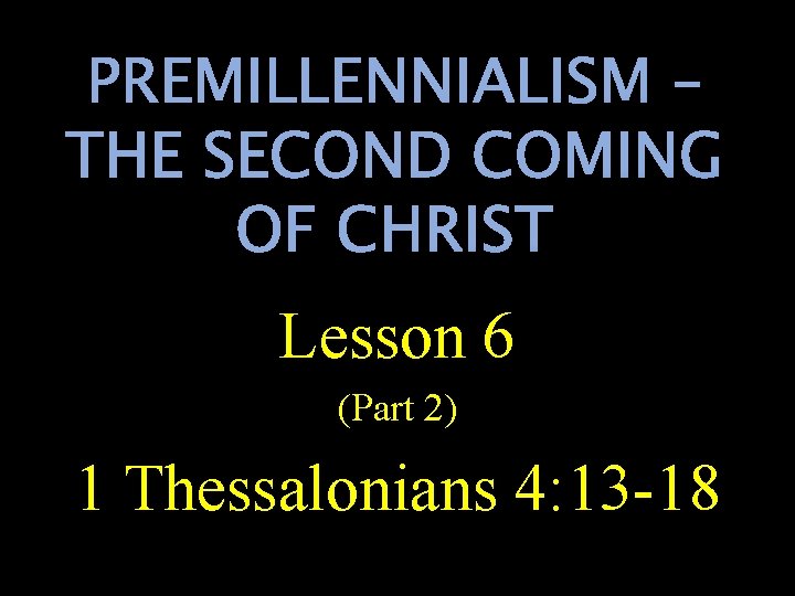 PREMILLENNIALISM – THE SECOND COMING OF CHRIST Lesson 6 (Part 2) 1 Thessalonians 4: