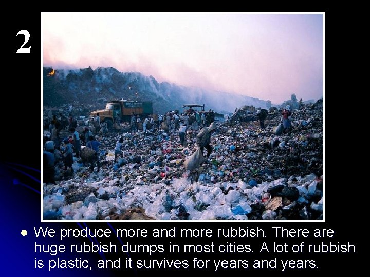 2 l We produce more and more rubbish. There are huge rubbish dumps in