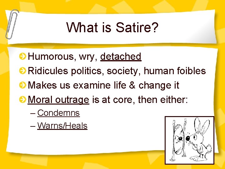 What is Satire? Humorous, wry, detached Ridicules politics, society, human foibles Makes us examine