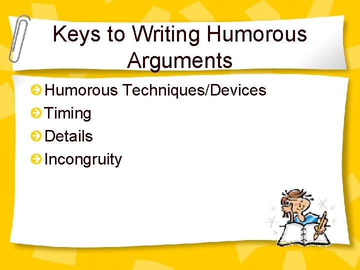 Keys to Writing Humorous Arguments Humorous Techniques/Devices Timing Details Incongruity 