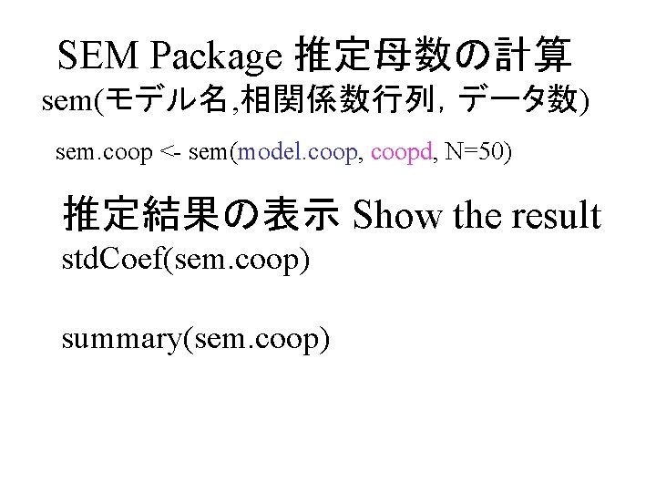 SEM Package 推定母数の計算 sem(モデル名, 相関係数行列，データ数) sem. coop <- sem(model. coop, coopd, N=50) 推定結果の表示 Show