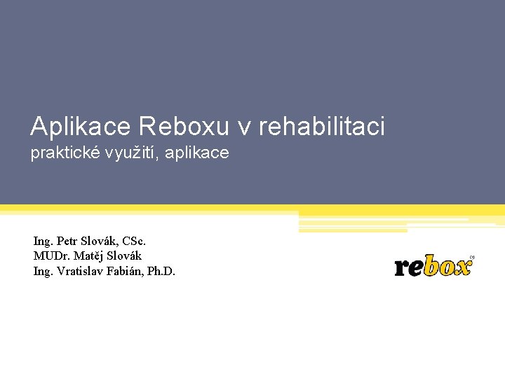 Aplikace Reboxu v rehabilitaci praktické využití, aplikace Ing. Petr Slovák, CSc. MUDr. Matěj Slovák