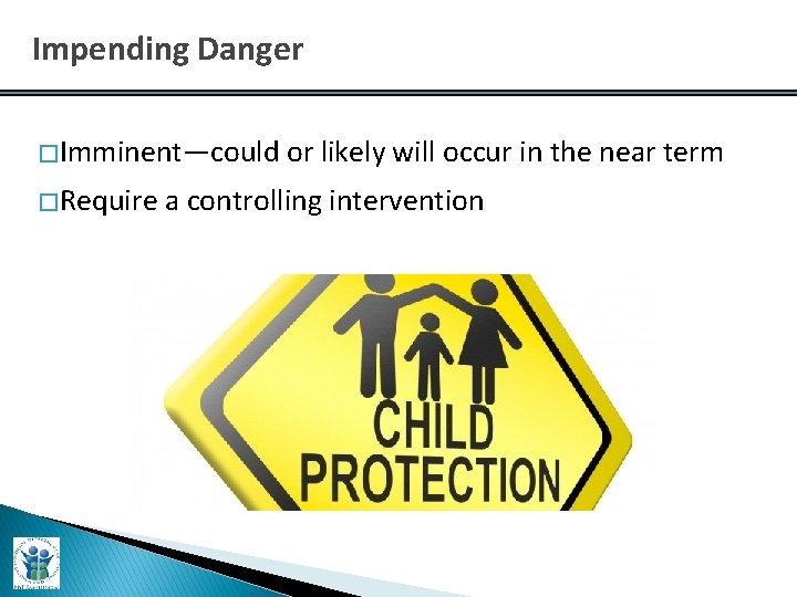 Impending Danger � Imminent—could or likely will occur in the near term � Require