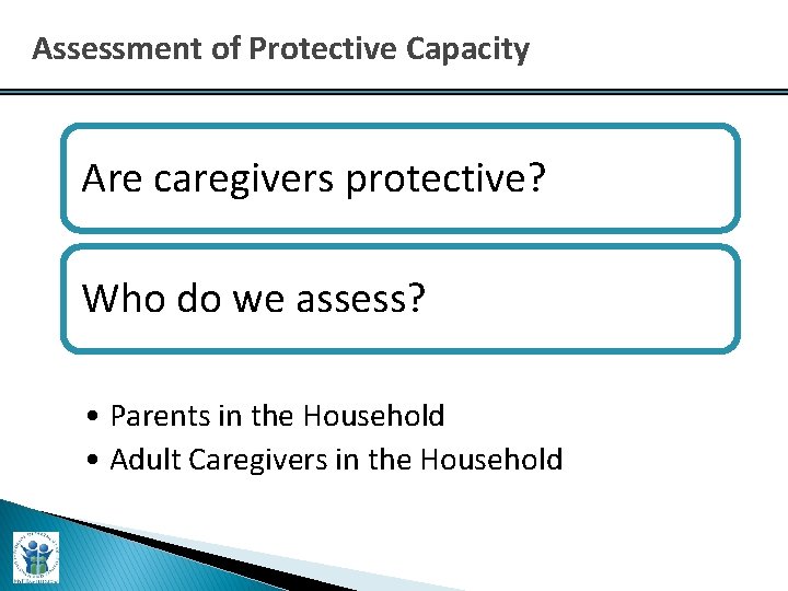 Assessment of Protective Capacity Are caregivers protective? Who do we assess? • Parents in