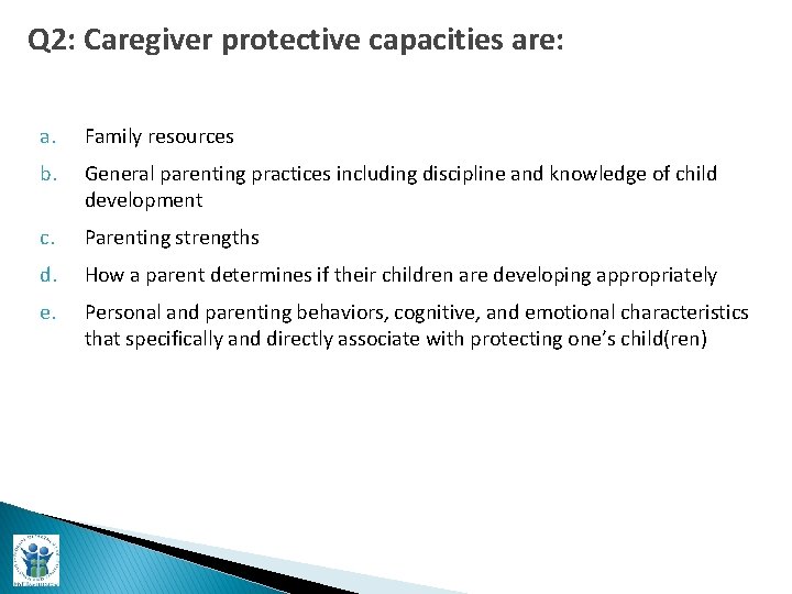 Q 2: Caregiver protective capacities are: a. Family resources b. General parenting practices including