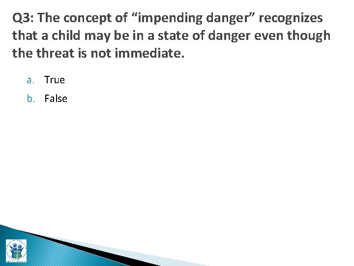 Q 3: The concept of “impending danger” recognizes that a child may be in