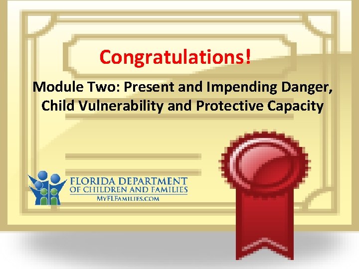 Congratulations! Module Two: Present and Impending Danger, Child Vulnerability and Protective Capacity 