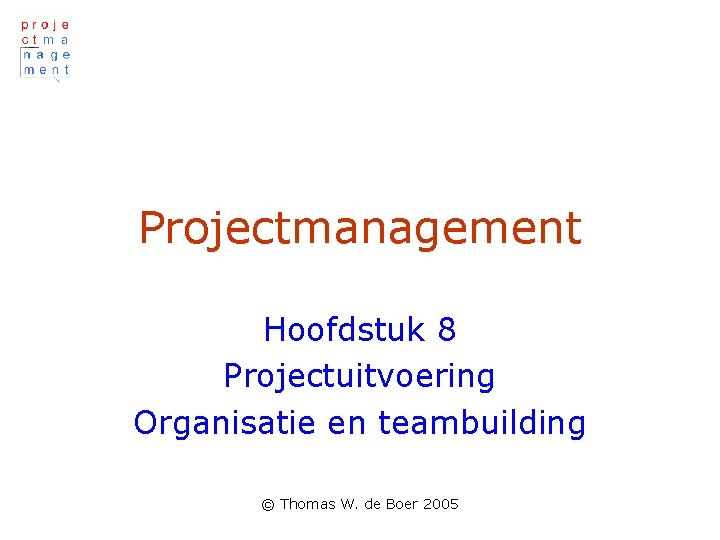 Projectmanagement Hoofdstuk 8 Projectuitvoering Organisatie en teambuilding © Thomas W. de Boer 2005 