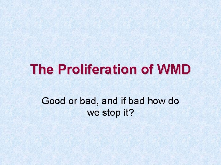 The Proliferation of WMD Good or bad, and if bad how do we stop