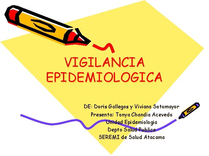 VIGILANCIA EPIDEMIOLOGICA DE: Doris Gallegos y Viviana Sotomayor Presenta: Tonya Chandia Acevedo Unidad Epidemiologia