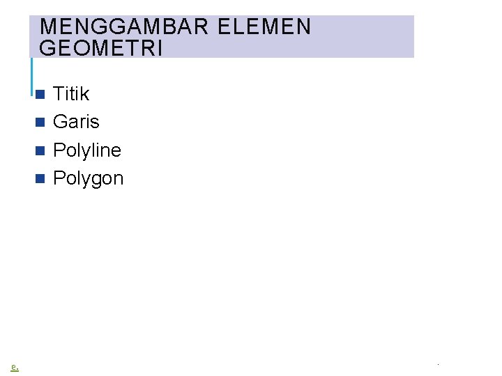 MENGGAMBAR ELEMEN GEOMETRI Titik Garis Polyline Polygon e. . 