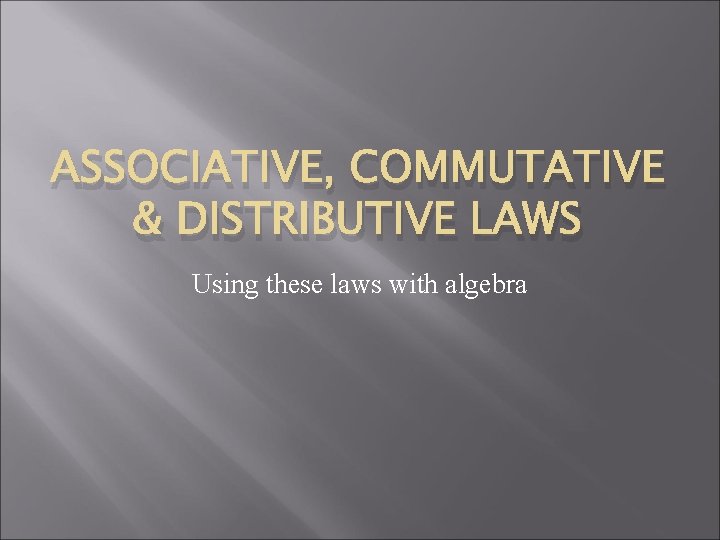 ASSOCIATIVE, COMMUTATIVE & DISTRIBUTIVE LAWS Using these laws with algebra 