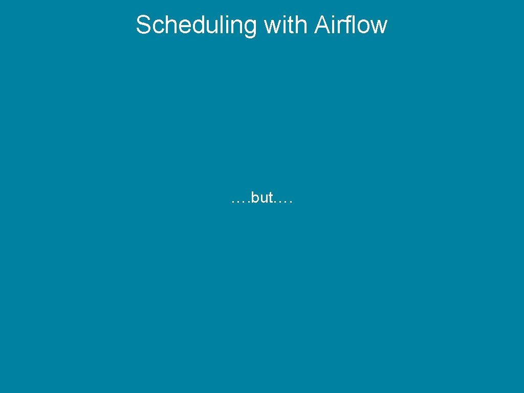 Scheduling with Airflow …. but…. 