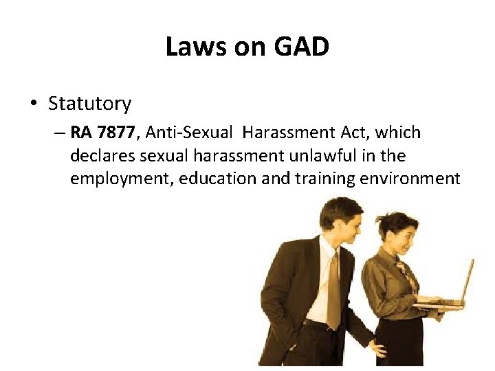 Laws on GAD • Statutory – RA 7877, Anti-Sexual Harassment Act, which declares sexual