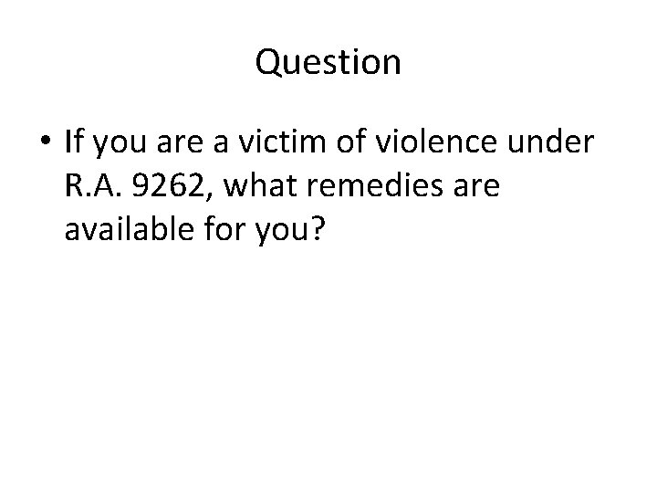 Question • If you are a victim of violence under R. A. 9262, what