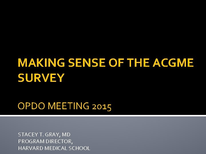 MAKING SENSE OF THE ACGME SURVEY OPDO MEETING 2015 STACEY T. GRAY, MD PROGRAM