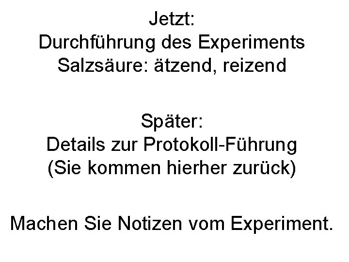 Jetzt: Durchführung des Experiments Salzsäure: ätzend, reizend Später: Details zur Protokoll Führung (Sie kommen