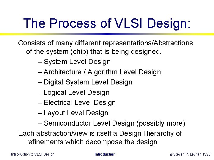 The Process of VLSI Design: Consists of many different representations/Abstractions of the system (chip) The Process of VLSI Design: Consists of many different representations/Abstractions of the system (chip)