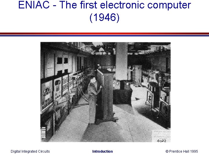 ENIAC - The first electronic computer (1946) Digital Integrated Circuits Introduction © Prentice Hall ENIAC - The first electronic computer (1946) Digital Integrated Circuits Introduction © Prentice Hall