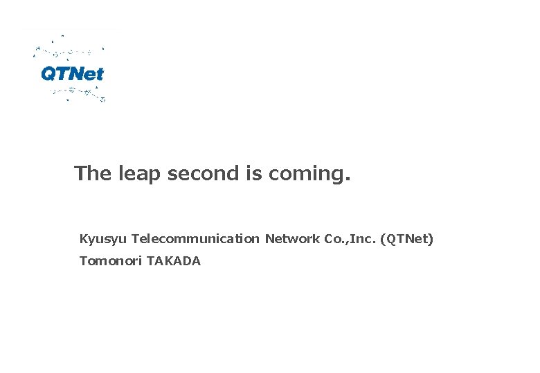 The leap second is coming. Kyusyu Telecommunication Network Co. , Inc. (QTNet) Tomonori TAKADA