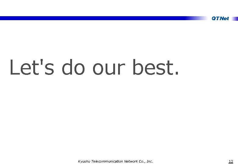 Let's do our best. Kyushu Telecommunication Network Co. , Inc. 　 12 
