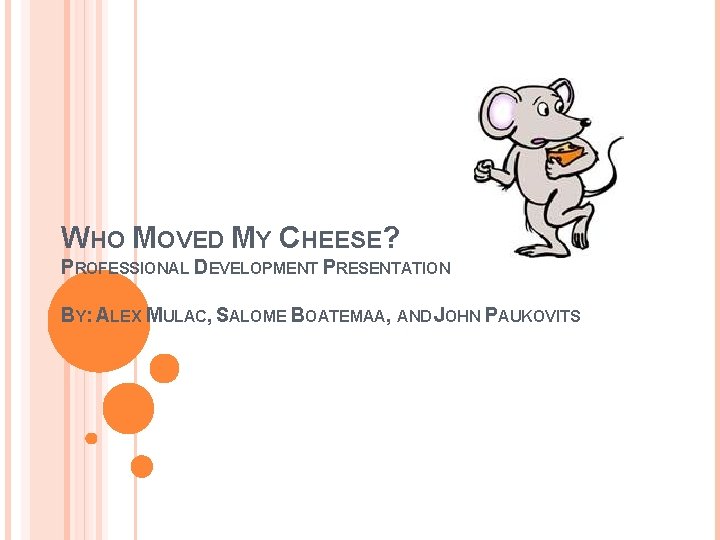 WHO MOVED MY CHEESE? PROFESSIONAL DEVELOPMENT PRESENTATION BY: ALEX MULAC, SALOME BOATEMAA, AND JOHN