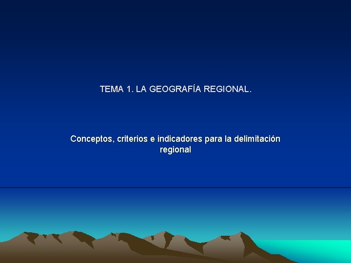 TEMA 1. LA GEOGRAFÍA REGIONAL. Conceptos, criterios e indicadores para la delimitación regional TEMA 1. LA GEOGRAFÍA REGIONAL. Conceptos, criterios e indicadores para la delimitación regional