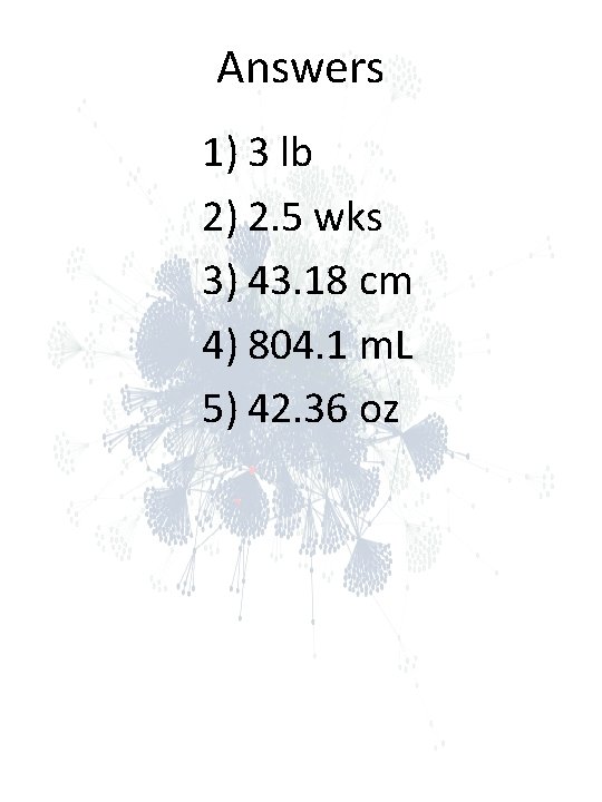 Answers 1) 3 lb 2) 2. 5 wks 3) 43. 18 cm 4) 804. Answers 1) 3 lb 2) 2. 5 wks 3) 43. 18 cm 4) 804.