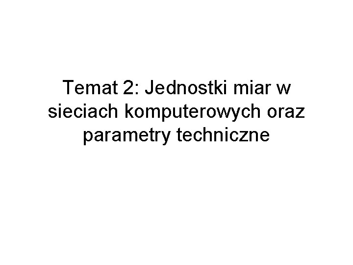 Temat 2: Jednostki miar w sieciach komputerowych oraz parametry techniczne Temat 2: Jednostki miar w sieciach komputerowych oraz parametry techniczne