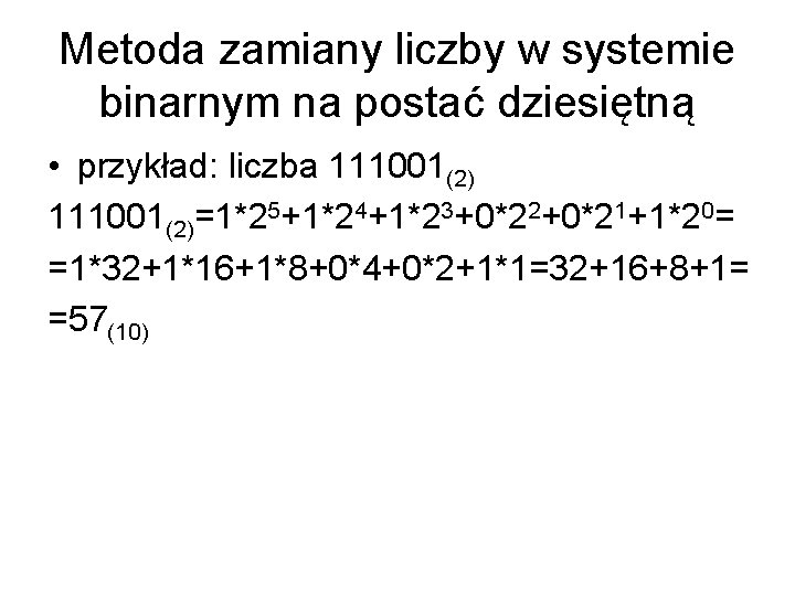 Metoda zamiany liczby w systemie binarnym na postać dziesiętną • przykład: liczba 111001(2)=1*25+1*24+1*23+0*22+0*21+1*20= =1*32+1*16+1*8+0*4+0*2+1*1=32+16+8+1=