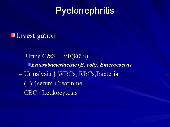 Pyelonephritis Investigation: – Urine C&S : +VE(80%) Enterobacteriaceae (E. coli), Enterococcus – Urinalysis: ↑