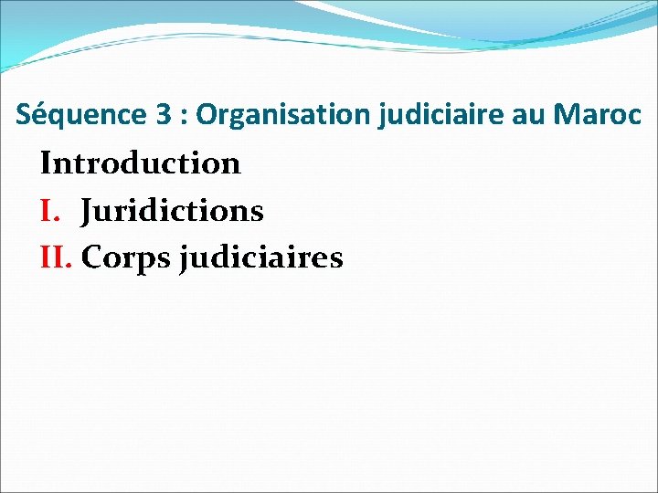 Séquence 3 : Organisation judiciaire au Maroc Introduction I. Juridictions II. Corps judiciaires 