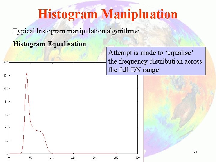 Histogram Manipluation Typical histogram manipulation algorithms: Histogram Equalisation Attempt is made to ‘equalise’ the